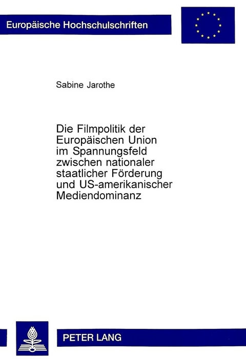 Die Filmpolitik der Europäischen Union im Spannungsfeld zwischen nationaler staatlicher Förderung und US-amerikanischer Mediendominanz - Sabine Jarothe