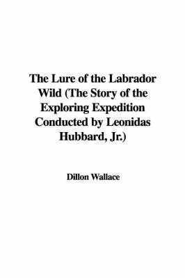 The Lure of the Labrador Wild (the Story of the Exploring Expedition Conducted by Leonidas Hubbard, JR.) - Dillon Wallace