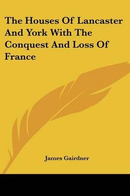 The Houses Of Lancaster And York With The Conquest And Loss Of France - James Gairdner