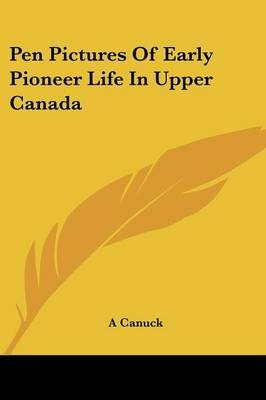 Pen Pictures Of Early Pioneer Life In Upper Canada -  A Canuck