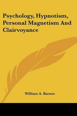 Psychology, Hypnotism, Personal Magnetism And Clairvoyance - William A Barnes