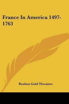 France In America 1497-1763 - Reuben Gold Thwaites