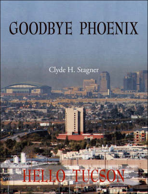 Goodbye Phoenix Hello Tucson - Clyde H. Stagner