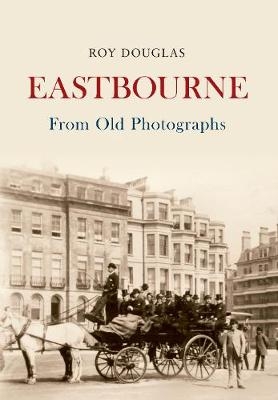 Eastbourne From Old Photographs - Roy Douglas