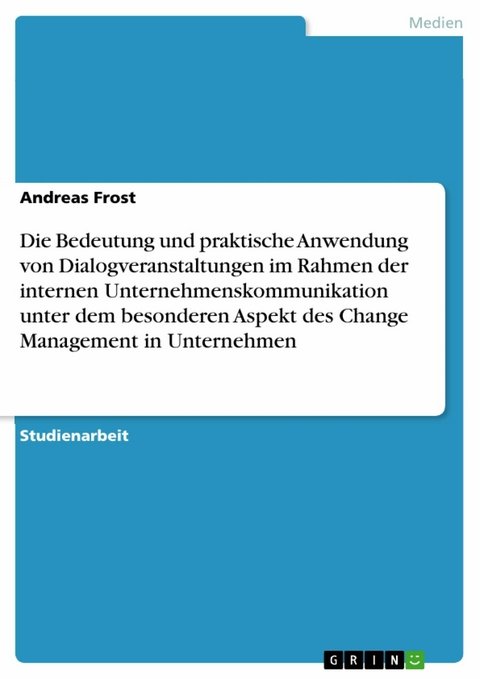 Die Bedeutung und praktische Anwendung von Dialogveranstaltungen im Rahmen der internen Unternehmenskommunikation unter dem besonderen Aspekt des Change Management in Unternehmen -  Andreas Frost