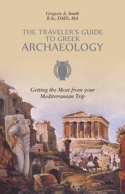 The Traveler's Guide to Greek Archaeology - Gregory A Smith