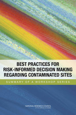 Best Practices for Risk-Informed Decision Making Regarding Contaminated Sites -  Nuclear and Radiation Studies Board,  Division on Earth and Life Studies, Closure and Post-Closure of Contaminated Sites Committee on Best Practices for Risk-Informed Remedy Selection,  Science and Technology for Sustainability Program,  Policy and Global Affairs