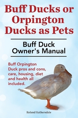 Buff Ducks or Buff Orpington Ducks as Pets. Buff Duck Owner's Manual. Buff Orpington Duck Pros and Cons, Care, Housing, Diet and Health All Included. - Roland Ruthersdale