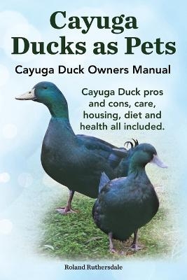 Cayuga Ducks as Pets. Cayuga Duck Owners Manual. Cayuga Duck Pros and Cons, Care, Housing, Diet and Health All Included. - Robert Ruthersdale