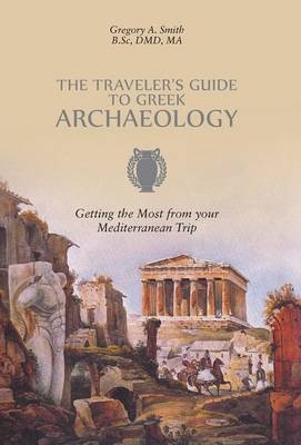 The Traveler's Guide to Greek Archaeology - Getting the Most from Your Mediterranean Trip - Gregory A Smith