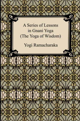 A Series of Lessons in Gnani Yoga (the Yoga of Wisdom) - Yogi Ramacharaka