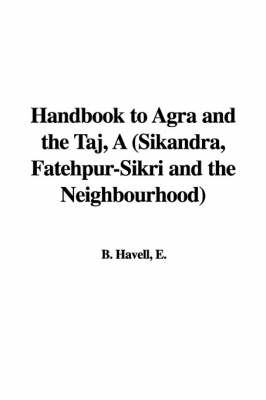 Handbook to Agra and the Taj, a (Sikandra, Fatehpur-Sikri and the Neighbourhood) - Ernest Binfield Havell