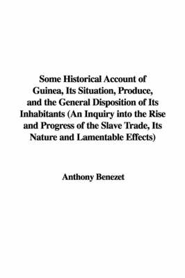Some Historical Account of Guinea, Its Situation, Produce, and the General Disposition of Its Inhabitants (an Inquiry Into the Rise and Progress of the Slave Trade, Its Nature and Lamentable Effects) - Anthony Benezet