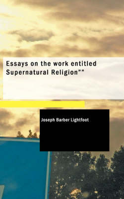 Essays on the Work Entitled Supernatural Religion - Joseph Barber Lightfoot