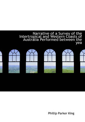 Narrative of a Survey of the Intertropical and Western Coasts of Australia Performed Between the Yea - Phillip Parker King