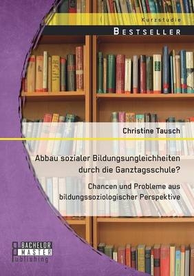 Abbau sozialer Bildungsungleichheiten durch die Ganztagsschule? Chancen und Probleme aus bildungssoziologischer Perspektive - Christine Tausch