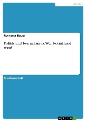 Politik und Journalismus. Wer beeinflusst wen? - Romana Bauer