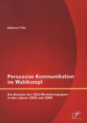 Persuasive Kommunikation im Wahlkampf: Am Beispiel der CDU-Werbekampagnen in den Jahren 2005 und 2009 - Andreas Filko