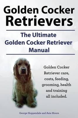 Golden Cocker Retrievers. the Ultimate Golden Cocker Retriever Manual. Golden Cocker Retriever Care, Costs, Feeding, Grooming, Health and Training All - George Hoppendale, Asia Moore