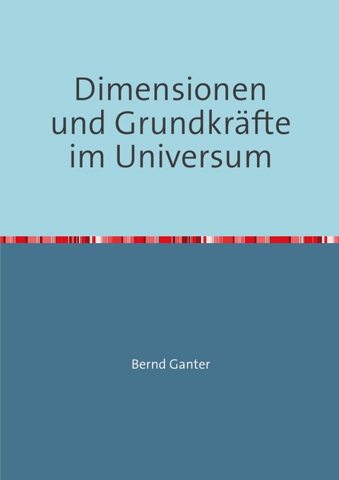Dimensionen und Grundkräfte im Universum - Bernd Ganter