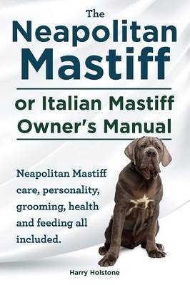 The Neapolitan Mastiff or Italian Mastiff Owner's Manual. Neapolitan Mastiff care, personality, grooming, health and feeding all included. - Harry Holstone