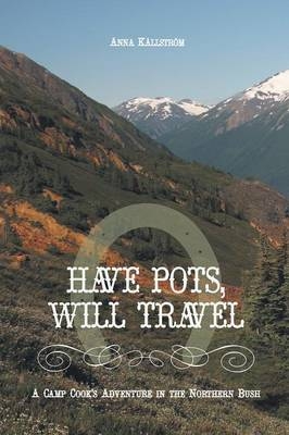 Have Pots, Will Travel - A Camp Cook's Adventure in the Northern Bush - Anna Kallstrom