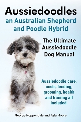 Aussiedoodles. the Ultimate Aussiedoodle Dog Manual. Aussiedoodle Care, Costs, Feeding, Grooming, Health and Training All Included. - George Hoppendale, Asia Moore