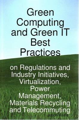 Green Computing and Green It Best Practices on Regulations and Industry Initiatives, Virtualization, Power Management, Materials Recycling and Telecom - Jason Harris