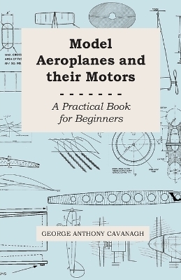 Model Aeroplanes And Their Motors, A Practical Book For Beginners - George Anthony Cavanagh