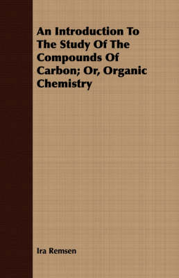 An Introduction To The Study Of The Compounds Of Carbon; Or, Organic Chemistry - Ira Remsen