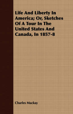 Life And Liberty In America; Or, Sketches Of A Tour In The United States And Canada, In 1857-8 - Charles Mackay