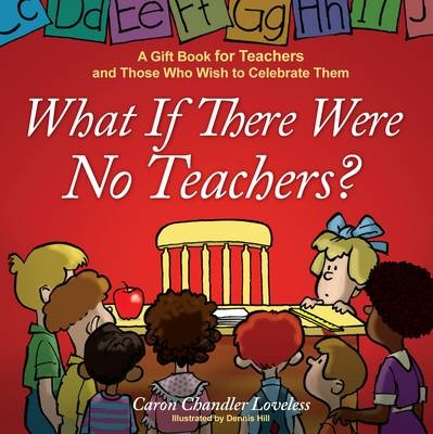 What If There Were No Teachers?: A Gift Book for Teachers and Those Who Wish to Celebrate Them - Caron Loveless