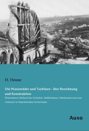 Die Wasserräder und Turbinen - ihre Berechnung und Konstruktion - H. Henne