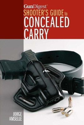 Gun Digest Shooter’s Guide to Concealed Carry - Jorge Amselle