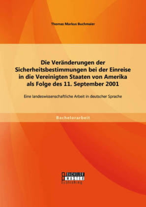 Die Veränderungen der Sicherheitsbestimmungen bei der Einreise in die Vereinigten Staaten von Amerika als Folge des 11. September 2001: Eine landeswissenschaftliche Arbeit in deutscher Sprache - Thomas Markus Buchmaier