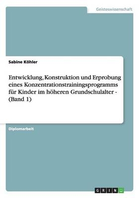 Entwicklung, Konstruktion und Erprobung eines Konzentrationstrainingsprogramms fÃ¼r Kinder im hÃ¶heren Grundschulalter - (Band 1) - Sabine KÃ¶hler