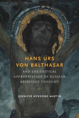 Hans Urs von Balthasar and the Critical Appropriation of Russian Religious Thought -  Jennifer Newsome Martin