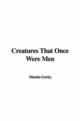 Creatures That Once Were Men - Maxim Gorky