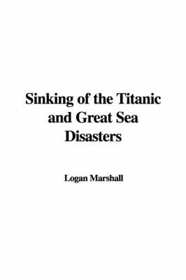 Sinking of the Titanic and Great Sea Disasters - Logan Marshall