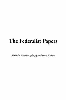The Federalist Papers - Alexander Hamilton, John Jay, James Madison