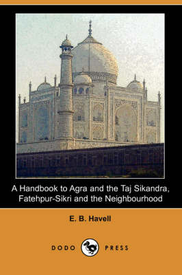A Handbook to Agra and the Taj Sikandra, Fatehpur-Sikri and the Neighbourhood (Dodo Press) - E B Havell