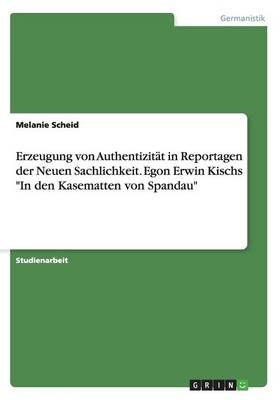 Erzeugung von Authentizität in Reportagen der Neuen Sachlichkeit. Egon Erwin Kischs "In den Kasematten von Spandau" - Melanie Scheid