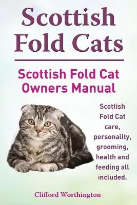 Scottish Fold Cats. Scottish Fold Cat Owners Manual. Scottish Fold Cat Care, Personality, Grooming, Health and Feeding All Included. - Clifford Worthington