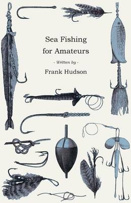 Sea Fishing for Amateurs - A Practical Book on Fishing from Shore, Rocks or Piers - Frank Hudson