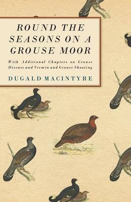 Round the Seasons on a Grouse Moor and Grouse Shooting - With Additional Chapters On Grouse Disease And Vermin And Grouse Shooting - Dugald Macintyre