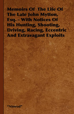Memoirs Of The Life Of The Late John Mytton, Esq. - With Notices Of His Hunting, Shooting, Driving, Racing, Eccentric And Extravagant Exploits -  "Nimrod"