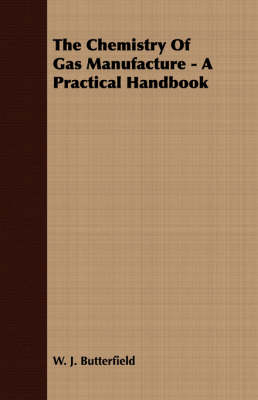 The Chemistry Of Gas Manufacture - A Practical Handbook - W. J. Butterfield