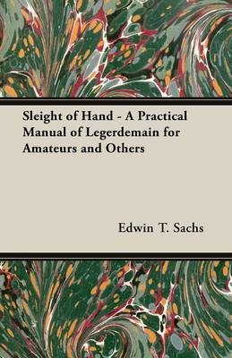 Sleight of Hand - A Practical Manual of Legerdemain for Amateurs and Others - Edwin T. Sachs