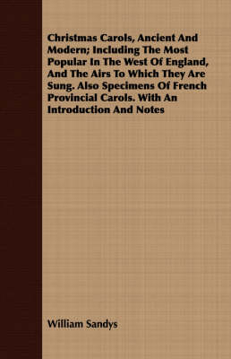 Christmas Carols, Ancient And Modern; Including The Most Popular In The West Of England, And The Airs To Which They Are Sung. Also Specimens Of French Provincial Carols. With An Introduction And Notes - William Sandys