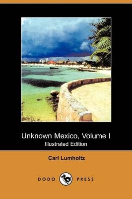 Unknown Mexico, Volume I (Illustrated Edition) (Dodo Press) - Carl Lumholtz